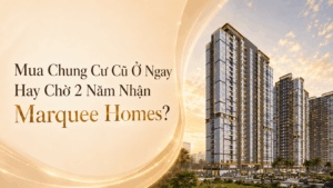 Mua Chung Cư Cũ Ở Ngay Hay Chờ 2 Năm Nhận Marquee Homes?